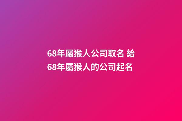 68年屬猴人公司取名 給68年屬猴人的公司起名-第1張-公司起名-玄機派